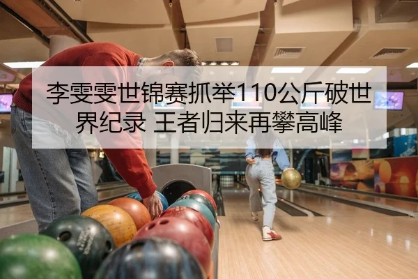 李雯雯世锦赛抓举110公斤破世界纪录 王者归来再攀高峰