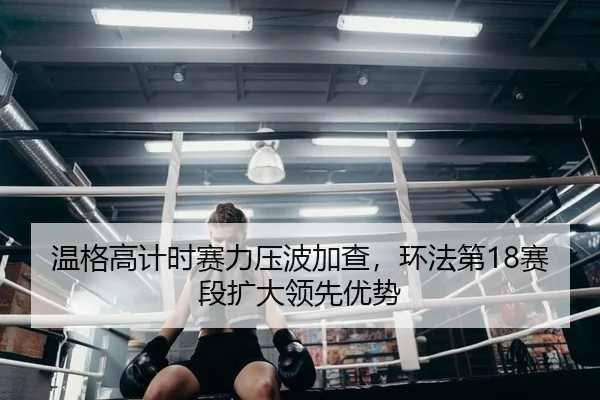 温格高计时赛力压波加查，环法第18赛段扩大领先优势